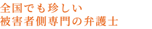 全国でも珍しい被害者側専門の弁護士